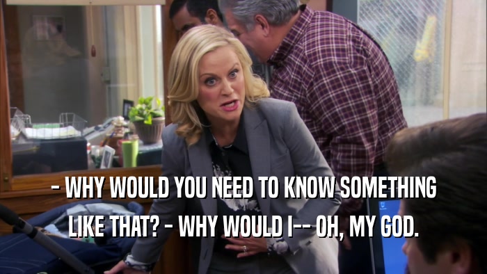 - WHY WOULD YOU NEED TO KNOW SOMETHING LIKE THAT? - WHY WOULD I-- OH, MY GOD. 