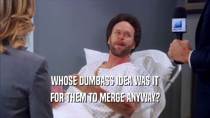 WHOSE DUMBASS IDEA WAS IT FOR THEM TO MERGE ANYWAY? 