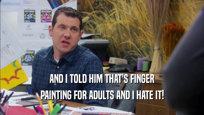 AND I TOLD HIM THAT'S FINGER PAINTING FOR ADULTS AND I HATE IT! 