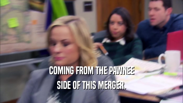 COMING FROM THE PAWNEE SIDE OF THIS MERGER. 