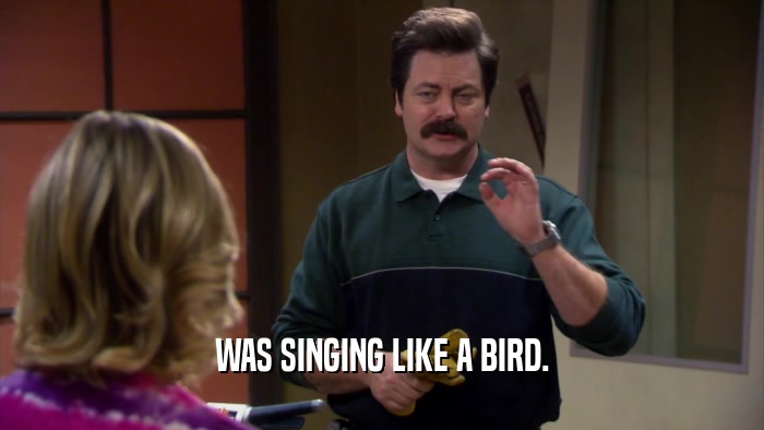 WAS SINGING LIKE A BIRD.  