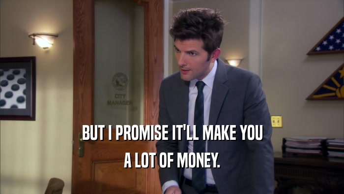 BUT I PROMISE IT'LL MAKE YOU A LOT OF MONEY. 