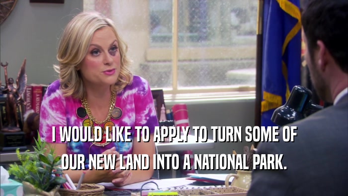 I WOULD LIKE TO APPLY TO TURN SOME OF OUR NEW LAND INTO A NATIONAL PARK. 