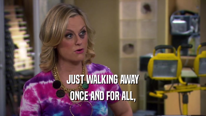 JUST WALKING AWAY ONCE AND FOR ALL, 