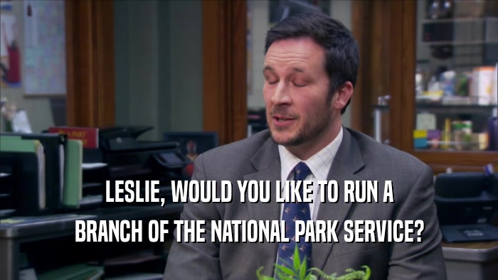 LESLIE, WOULD YOU LIKE TO RUN A BRANCH OF THE NATIONAL PARK SERVICE? 