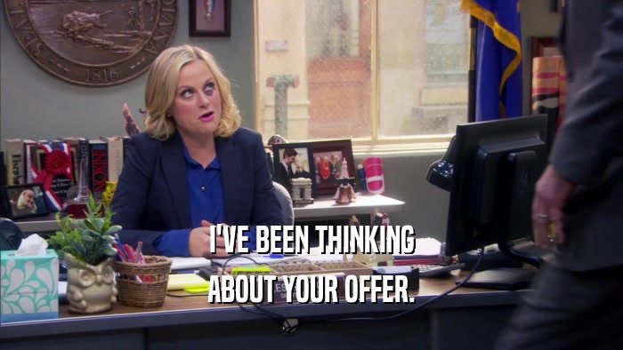 I'VE BEEN THINKING ABOUT YOUR OFFER. 