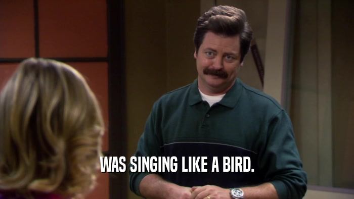 WAS SINGING LIKE A BIRD.  