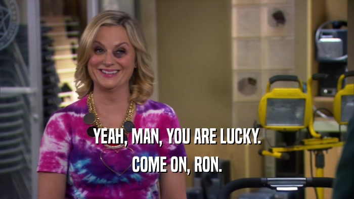 YEAH, MAN, YOU ARE LUCKY. COME ON, RON. 
