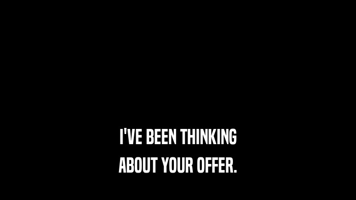 I'VE BEEN THINKING ABOUT YOUR OFFER. 
