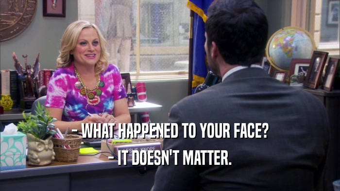 - WHAT HAPPENED TO YOUR FACE? - IT DOESN'T MATTER. 