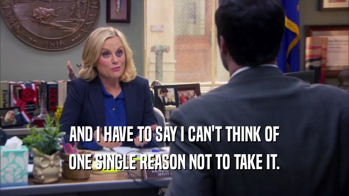 AND I HAVE TO SAY I CAN'T THINK OF ONE SINGLE REASON NOT TO TAKE IT. 