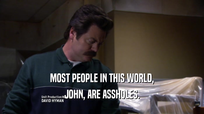 MOST PEOPLE IN THIS WORLD,
 JOHN, ARE ASSHOLES.
 