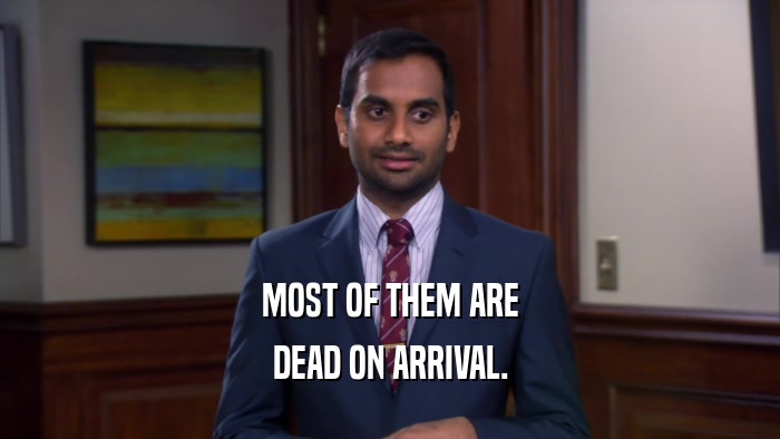 MOST OF THEM ARE DEAD ON ARRIVAL. 
