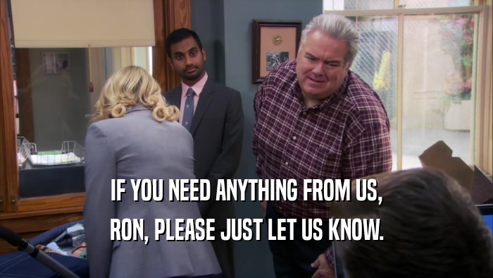 IF YOU NEED ANYTHING FROM US, RON, PLEASE JUST LET US KNOW. 