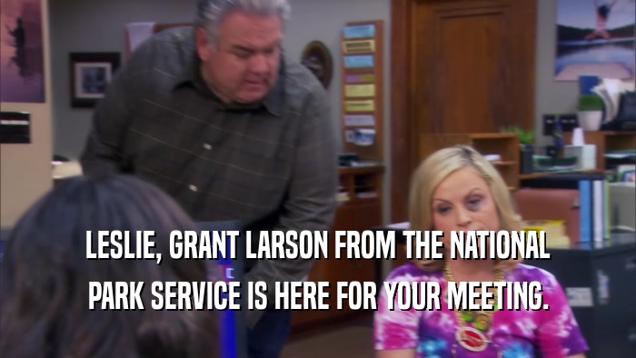 LESLIE, GRANT LARSON FROM THE NATIONAL PARK SERVICE IS HERE FOR YOUR MEETING. 