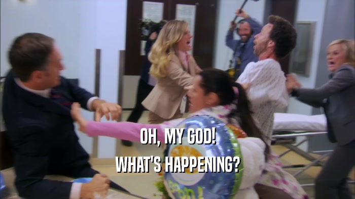 OH, MY GOD! WHAT'S HAPPENING? 