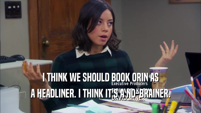I THINK WE SHOULD BOOK ORIN AS A HEADLINER. I THINK IT'S A NO-BRAINER. 