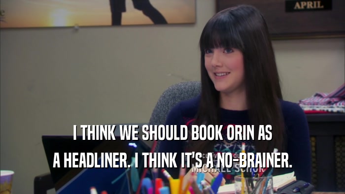 I THINK WE SHOULD BOOK ORIN AS A HEADLINER. I THINK IT'S A NO-BRAINER. 
