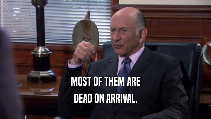 MOST OF THEM ARE DEAD ON ARRIVAL. 