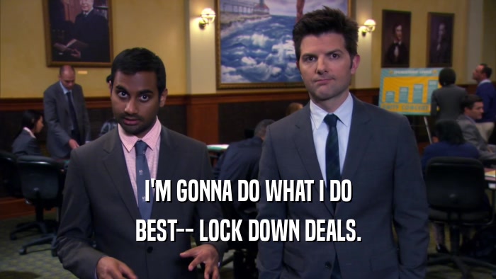 I'M GONNA DO WHAT I DO BEST-- LOCK DOWN DEALS. 