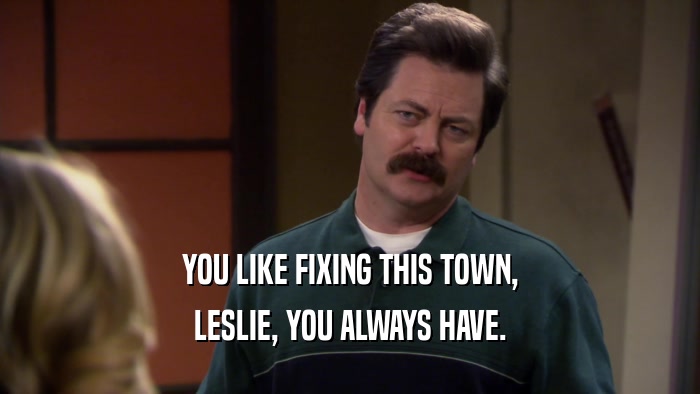 YOU LIKE FIXING THIS TOWN, LESLIE, YOU ALWAYS HAVE. 