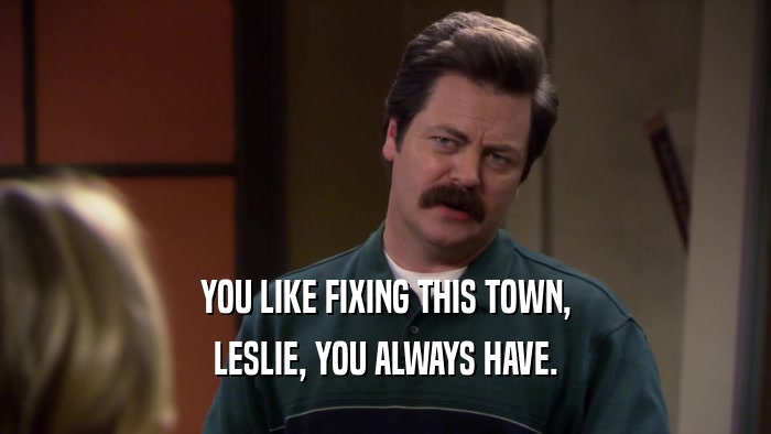 YOU LIKE FIXING THIS TOWN, LESLIE, YOU ALWAYS HAVE. 