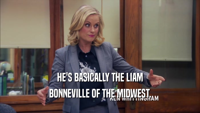 HE'S BASICALLY THE LIAM BONNEVILLE OF THE MIDWEST. 
