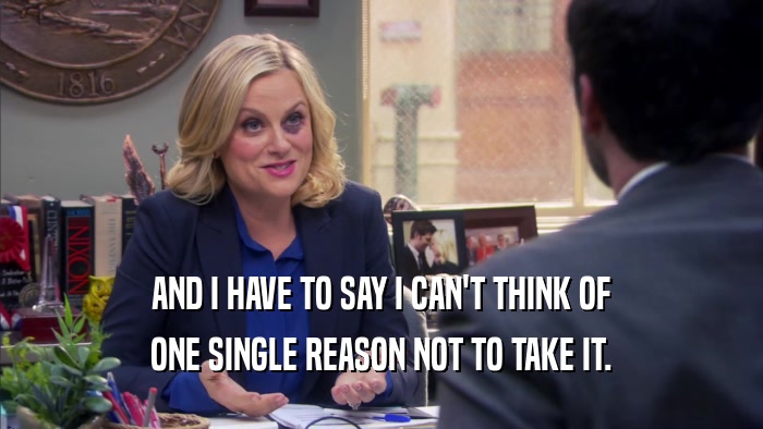AND I HAVE TO SAY I CAN'T THINK OF ONE SINGLE REASON NOT TO TAKE IT. 
