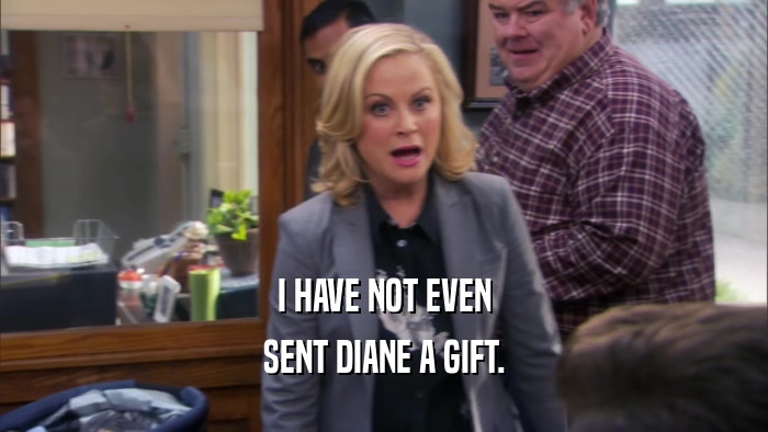 I HAVE NOT EVEN SENT DIANE A GIFT. 
