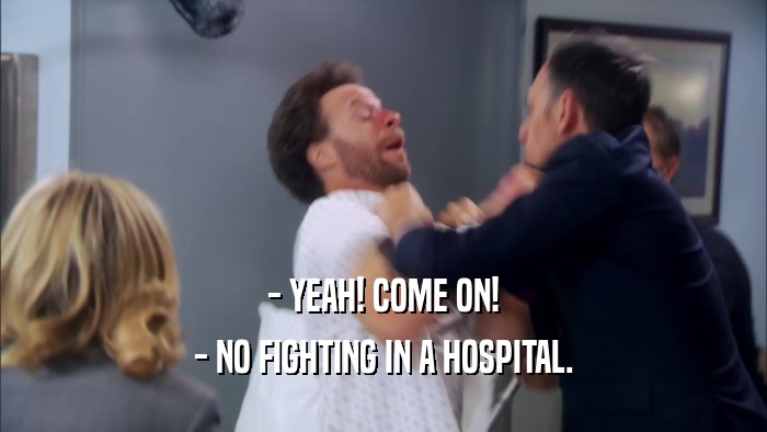 - YEAH! COME ON!
 - NO FIGHTING IN A HOSPITAL.
 