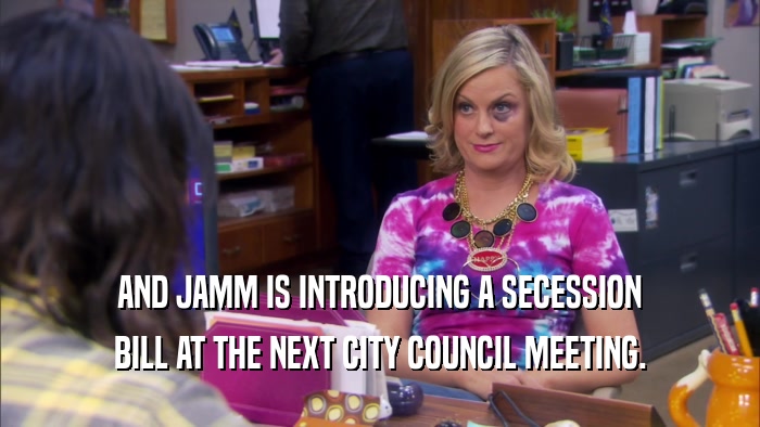 AND JAMM IS INTRODUCING A SECESSION BILL AT THE NEXT CITY COUNCIL MEETING. 
