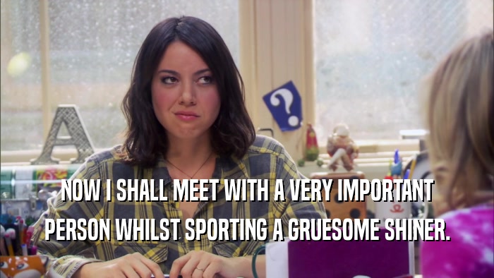 NOW I SHALL MEET WITH A VERY IMPORTANT PERSON WHILST SPORTING A GRUESOME SHINER. 