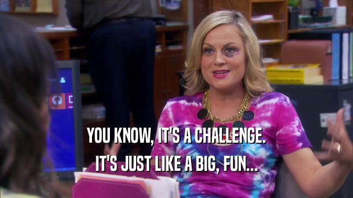 YOU KNOW, IT'S A CHALLENGE. IT'S JUST LIKE A BIG, FUN... 