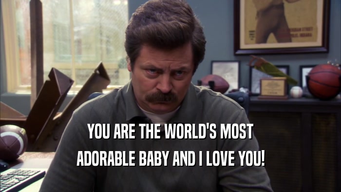 YOU ARE THE WORLD'S MOST ADORABLE BABY AND I LOVE YOU! 