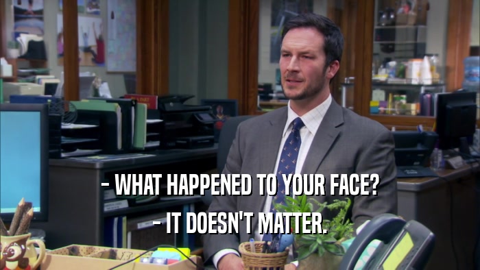 - WHAT HAPPENED TO YOUR FACE? - IT DOESN'T MATTER. 