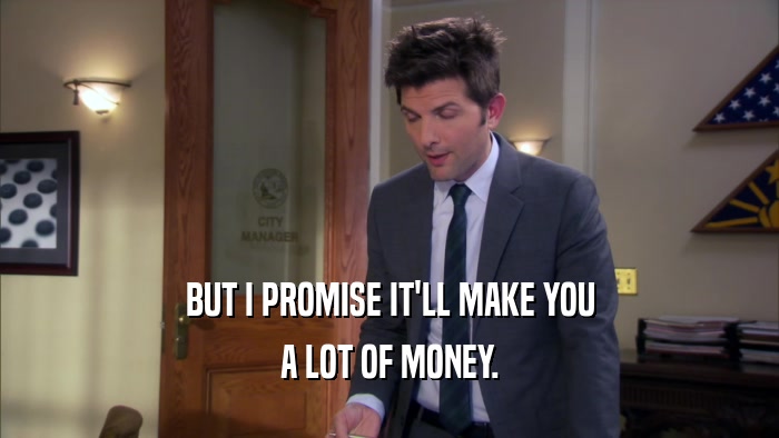 BUT I PROMISE IT'LL MAKE YOU A LOT OF MONEY. 