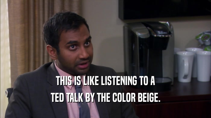 THIS IS LIKE LISTENING TO A TED TALK BY THE COLOR BEIGE. 