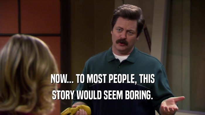 NOW... TO MOST PEOPLE, THIS STORY WOULD SEEM BORING. 