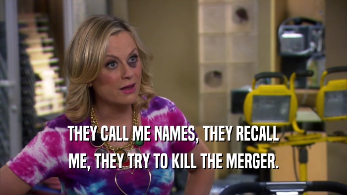 THEY CALL ME NAMES, THEY RECALL ME, THEY TRY TO KILL THE MERGER. 
