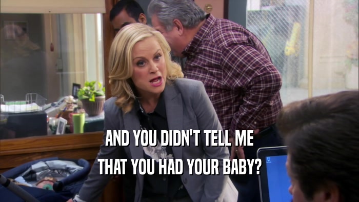 AND YOU DIDN'T TELL ME THAT YOU HAD YOUR BABY? 