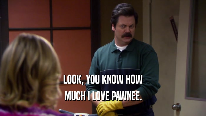 LOOK, YOU KNOW HOW MUCH I LOVE PAWNEE. 