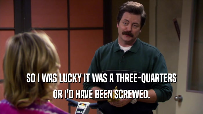 SO I WAS LUCKY IT WAS A THREE-QUARTERS OR I'D HAVE BEEN SCREWED. 