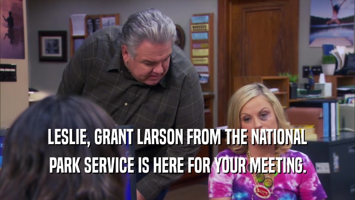 LESLIE, GRANT LARSON FROM THE NATIONAL PARK SERVICE IS HERE FOR YOUR MEETING. 