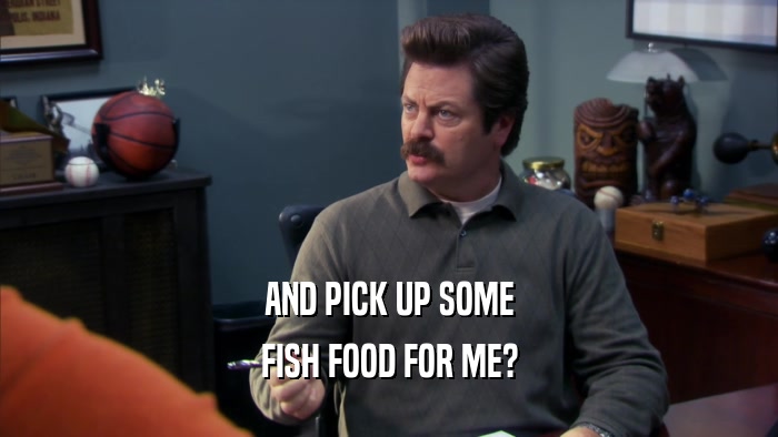 AND PICK UP SOME FISH FOOD FOR ME? 