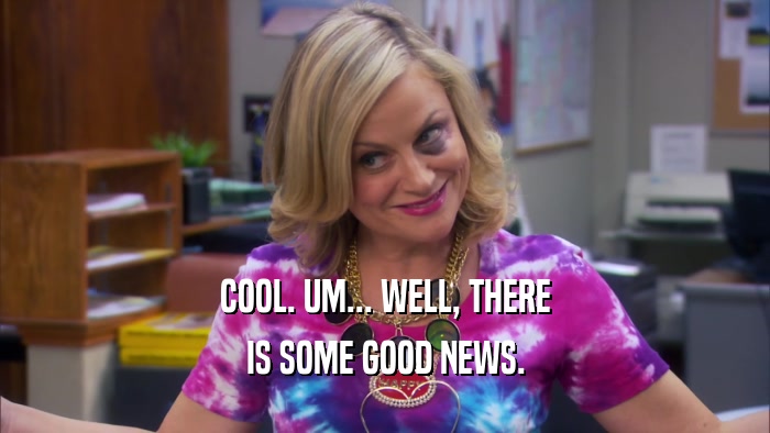 COOL. UM... WELL, THERE IS SOME GOOD NEWS. 
