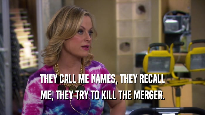 THEY CALL ME NAMES, THEY RECALL ME, THEY TRY TO KILL THE MERGER. 