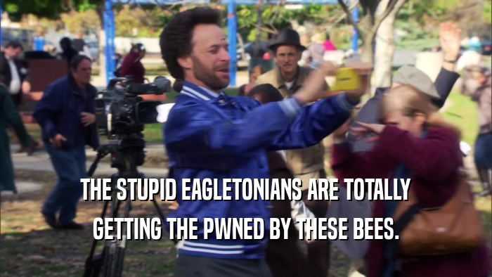 THE STUPID EAGLETONIANS ARE TOTALLY GETTING THE PWNED BY THESE BEES. 
