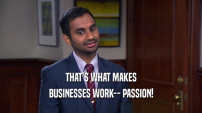 THAT'S WHAT MAKES BUSINESSES WORK-- PASSION! 