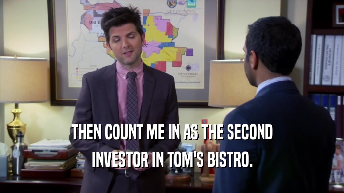 THEN COUNT ME IN AS THE SECOND
 INVESTOR IN TOM'S BISTRO.
 