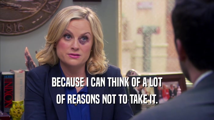 BECAUSE I CAN THINK OF A LOT OF REASONS NOT TO TAKE IT. 